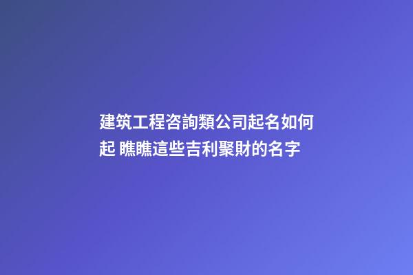 建筑工程咨詢類公司起名如何起 瞧瞧這些吉利聚財的名字-第1張-公司起名-玄機派